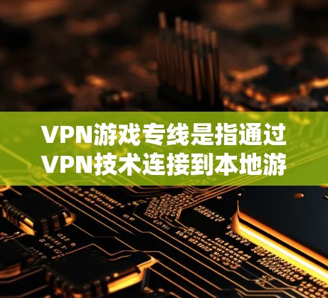 VPN游戏专线是指通过VPN技术连接到本地游戏服务器，允许玩家在线体验游戏。以下是常见的VPN游戏专线类型