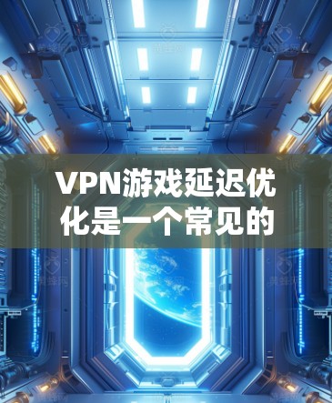 VPN游戏延迟优化是一个常见的挑战，尤其是在长时间的使用中。以下是一些通用的优化方法，可以帮助你提升游戏的显示效果