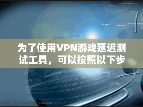 为了使用VPN游戏延迟测试工具，可以按照以下步骤进行