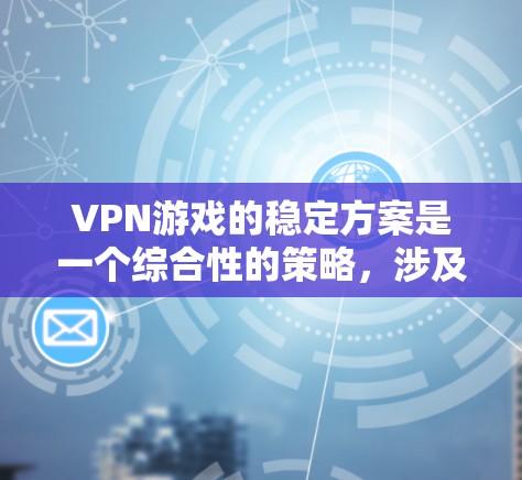 VPN游戏的稳定方案是一个综合性的策略，涉及多个关键方面。以下是针对VPN游戏稳定方案的详细分析和实施步骤