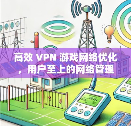 高效 VPN 游戏网络优化，用户至上的网络管理方案
