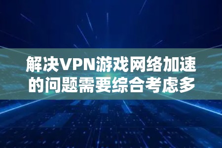 解决VPN游戏网络加速的问题需要综合考虑多个因素，包括VPN的配置、网络防火墙设置、加密方式以及网络状态等。以下是一些逐步的解决方案