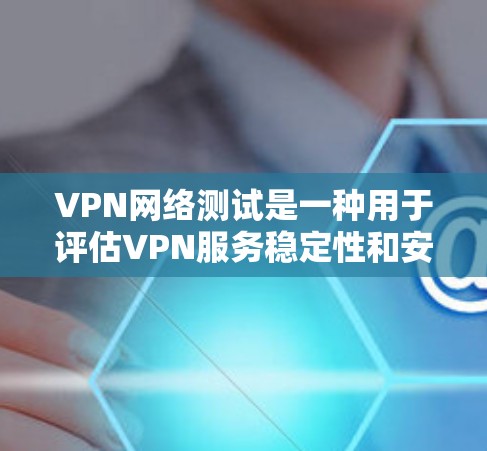 VPN网络测试是一种用于评估VPN服务稳定性和安全性的一种测试方式，主要涉及速度测试、数据包测试和流量测试等。以下是关于VPN网络测试的详细分析
