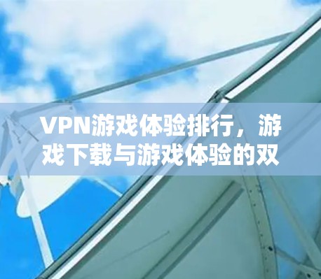 VPN游戏体验排行，游戏下载与游戏体验的双刃剑