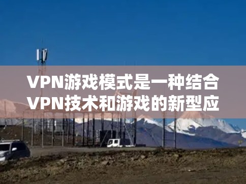 VPN游戏模式是一种结合VPN技术和游戏的新型应用，提供了一种多人游戏的便捷体验。以下是该模式的详细分析和总结