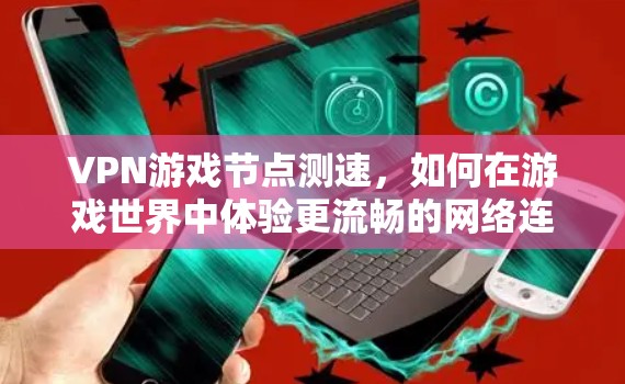 VPN游戏节点测速，如何在游戏世界中体验更流畅的网络连接？