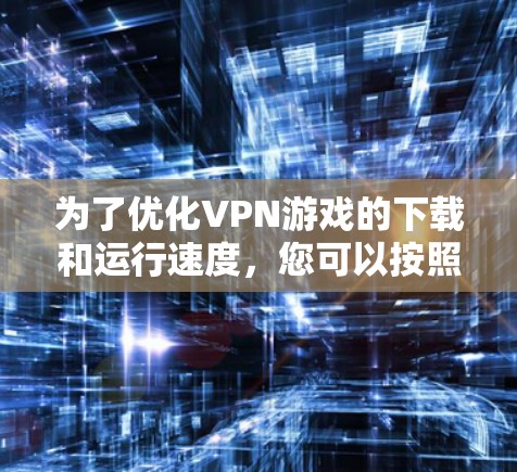 为了优化VPN游戏的下载和运行速度，您可以按照以下步骤进行规划和实施