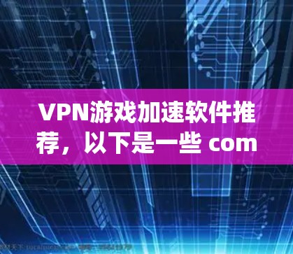 VPN游戏加速软件推荐，以下是一些 commonly used VPN 加速软件，适合用于加速VPN游戏的体验