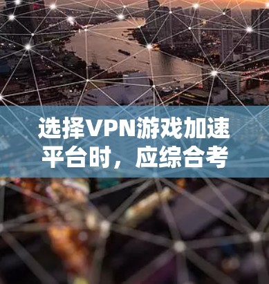 选择VPN游戏加速平台时，应综合考虑多个因素，以确保游戏体验最大化。以下是详细的指南