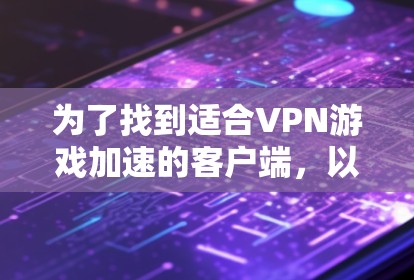 为了找到适合VPN游戏加速的客户端，以下是一些推荐的软件及其特点，帮助您高效地加速下载