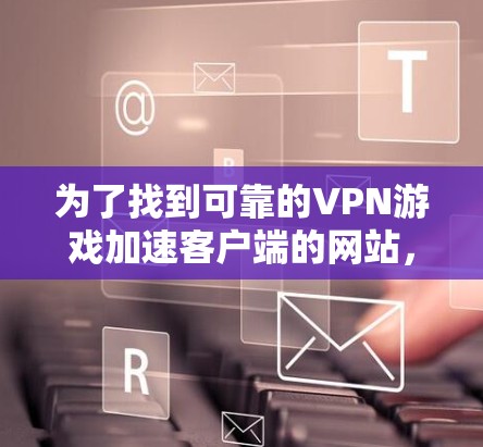 为了找到可靠的VPN游戏加速客户端的网站，并正确使用它们来加速游戏，可以按照以下步骤进行