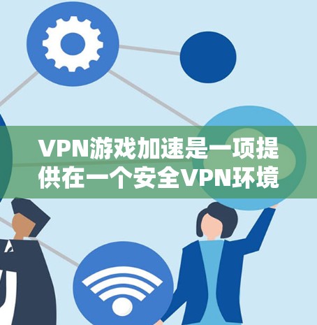 VPN游戏加速是一项提供在一个安全VPN环境中加速游戏功能的服务，帮助用户在高速网络上流畅运行游戏。以下是详细的步骤和建议