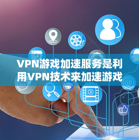VPN游戏加速服务是利用VPN技术来加速游戏，帮助用户在不访问非法网站的情况下流畅地游戏。以下是详细的步骤和信息，帮助您更好地理解和使用该服务