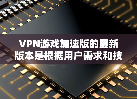 VPN游戏加速版的最新版本是根据用户需求和技术发展不断优化的，以下是一些常见的VPN游戏加速软件及其特点