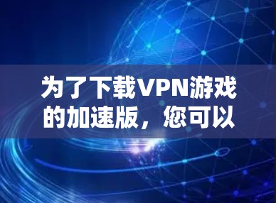 为了下载VPN游戏的加速版,您可以按照以下步骤操作 为了下载VPN游戏的加速版,您可以按照以下步骤操作