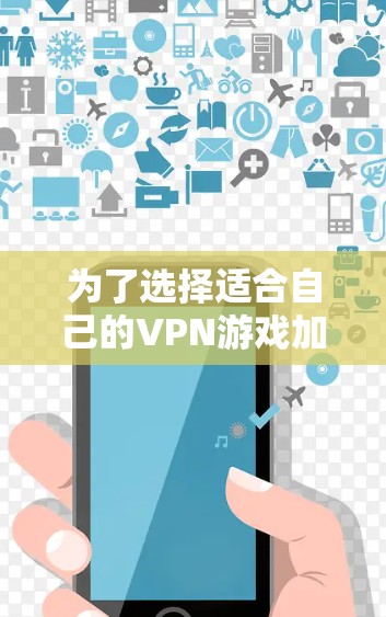 为了选择适合自己的VPN游戏加速软件，可以按照以下步骤进行