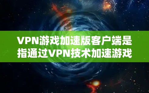 VPN游戏加速版客户端是指通过VPN技术加速游戏或视频流的客户端软件。这些客户端通常用于加速游戏的网络连接，以实现更快的加载速度、更流畅的体验，同时也可以用于加密视频流、直播观看等需求