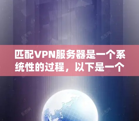 匹配VPN服务器是一个系统性的过程，以下是一个分步指南，帮助您高效地进行匹配