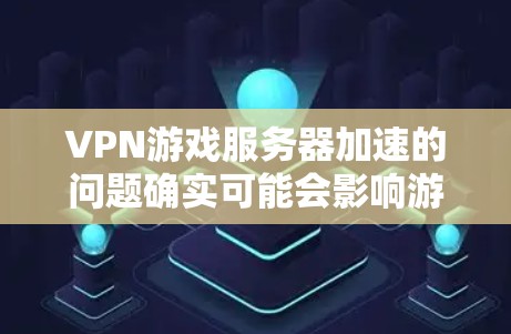 VPN游戏服务器加速的问题确实可能会影响游戏体验，特别是在高负载或复杂配置的服务器上。以下是一些常见原因和解决方法