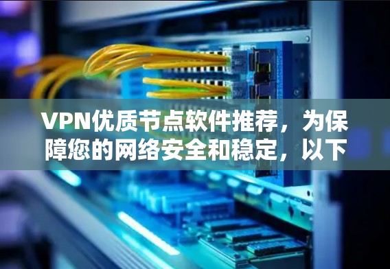 VPN优质节点软件推荐，为保障您的网络安全和稳定，以下是一些可靠且功能强大的VPN软件推荐，涵盖了多种需求