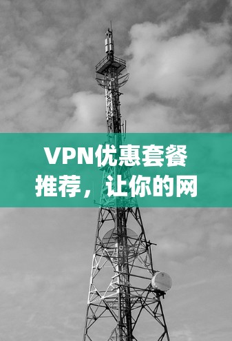 VPN优惠套餐推荐，让你的网络 journey更顺畅