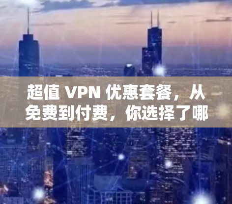 超值 VPN 优惠套餐，从免费到付费，你选择了哪种？