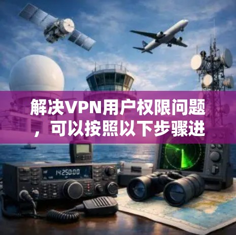 解决VPN用户权限问题，可以按照以下步骤进行