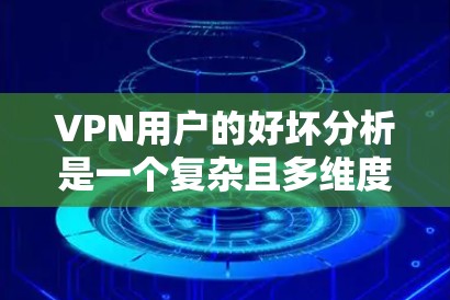 VPN用户的好坏分析是一个复杂且多维度的问题，需要综合考虑多个因素。以下是一个逐步的分析框架，帮助更全面地理解用户评价