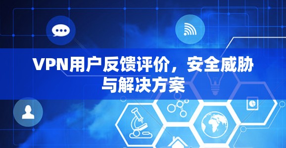 VPN用户反馈评价，安全威胁与解决方案