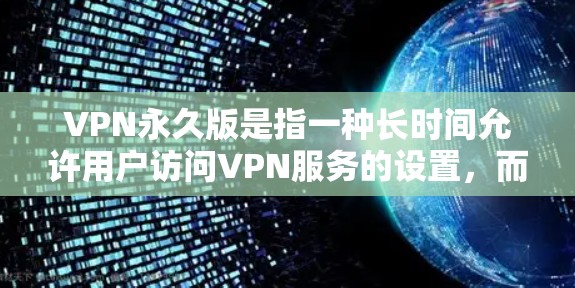 VPN永久版是指一种长时间允许用户访问VPN服务的设置，而不是时间限制。它通过技术手段确保即使忘记登录，服务仍然可以正常运作，同时提供一定的安全保障。以下是对 VPN永久版的详细分析