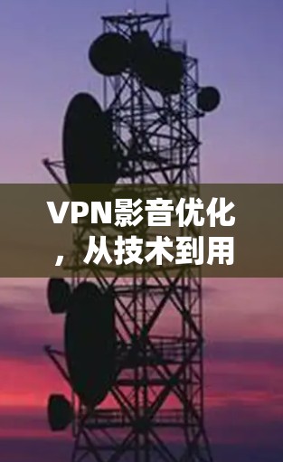 VPN影音优化，从技术到用户体验的全面解决方案