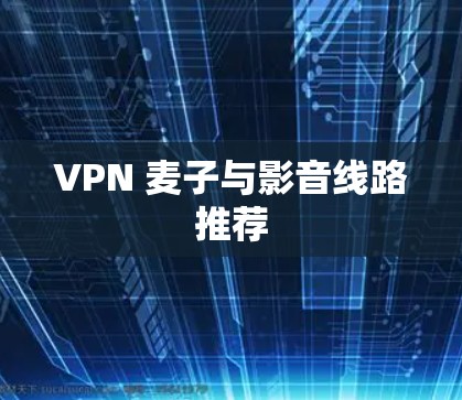 VPN 麦子与影音线路推荐