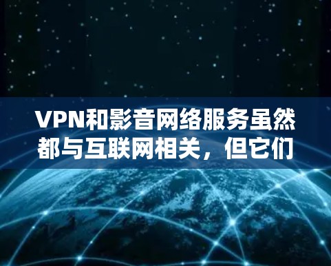 VPN和影音网络服务虽然都与互联网相关，但它们的服务对象和应用场景有所不同，以下是它们的详细区分