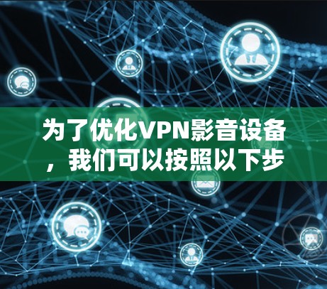 为了优化VPN影音设备，我们可以按照以下步骤进行