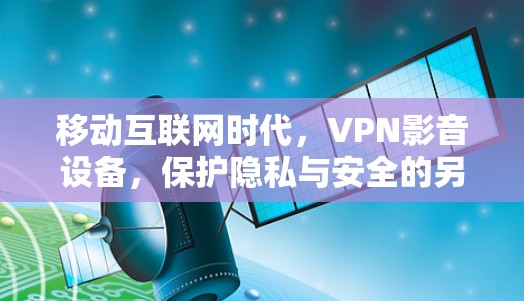 移动互联网时代，VPN影音设备，保护隐私与安全的另一层身份