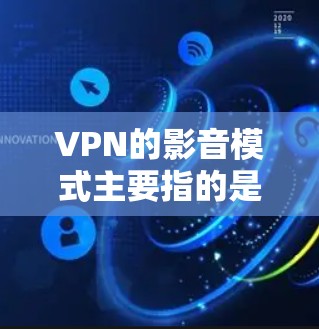 VPN的影音模式主要指的是VPN提供给用户的VPN服务的加密方式和内容选择。以下是常见的VPN影音模式