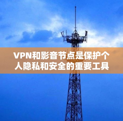 VPN和影音节点是保护个人隐私和安全的重要工具。以下是详细的指南，帮助您高效使用VPN和相关影音节点