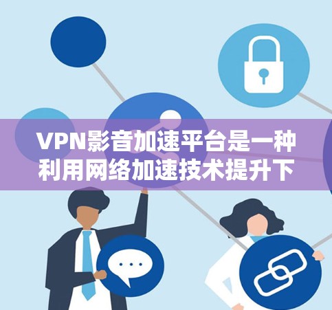 VPN影音加速平台是一种利用网络加速技术提升下载速度的工具，可以用于VPN服务中。以下是对该主题的总结和分析