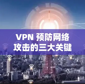 VPN 预防网络攻击的三大关键步骤