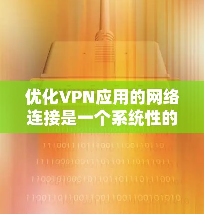 优化VPN应用的网络连接是一个系统性的过程，涉及多个步骤和工具的配合。以下是一个优化VPN网络连接的系统化指南