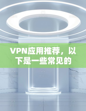 VPN应用推荐，以下是一些常见的选择，适用于多种网络环境
