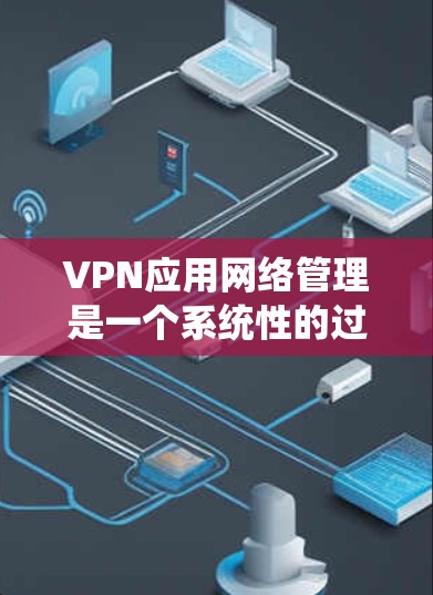 VPN应用网络管理是一个系统性的过程，涉及防火墙、端口管理、IP地址配置和安全设置等多个方面。以下是对该过程的详细总结和指导