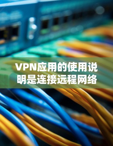 VPN应用的使用说明是连接远程网络的工具，帮助用户访问外部网络资源或应用。以下是逐步指南，涵盖安装、连接、管理和高级功能