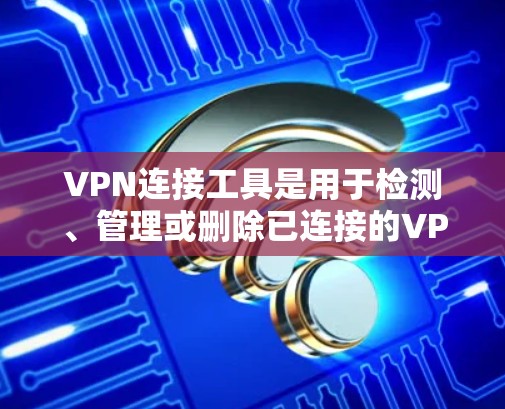 VPN连接工具是用于检测、管理或删除已连接的VPN服务器的软件工具，帮助管理员管理网络环境，确保安全。以下是几个常用VPN连接工具及其作用