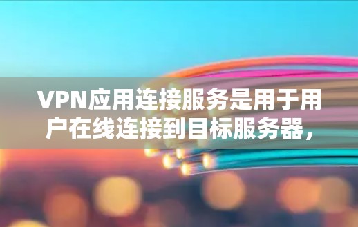 VPN应用连接服务是用于用户在线连接到目标服务器，提供多种功能，如在线查看服务器内容、远程登录、缓存和重试等。以下是对该主题的详细总结