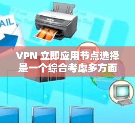 VPN 立即应用节点选择是一个综合考虑多方面因素的过程，以确保最佳的安全性和效率。以下是一些关键步骤和建议，帮助你做出明智的选择