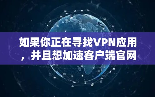 如果你正在寻找VPN应用，并且想加速客户端官网访问，以下是一些主要的VPN应用，它们通常支持在移动设备上快速访问VPN客户端