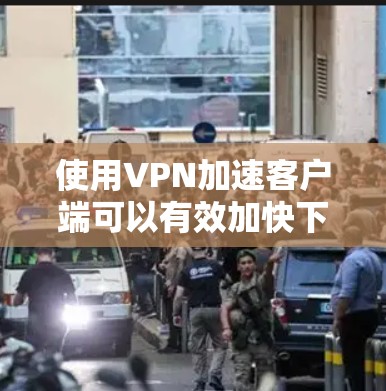 使用VPN加速客户端可以有效加快下载和安装过程，减少等待时间。以下是详细的步骤说明