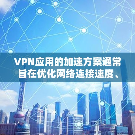 VPN应用的加速方案通常旨在优化网络连接速度、提升用户体验，并确保网络的安全性。以下是一些常见的加速方案和优化方法，供您参考