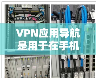 VPN应用导航是用于在手机上找到各种VPN服务入口的工具。以下是有关VPN应用导航的详细指南